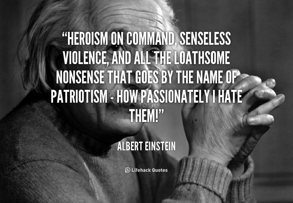 Heroism on command, senseless violence, and all the loathsome nonsense that goes by the name of patriotism - how passionately I hate them! Albert Eintein