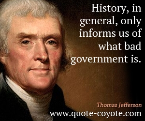 History, in general, only informs us of what bad government is. Thomas Jefferson