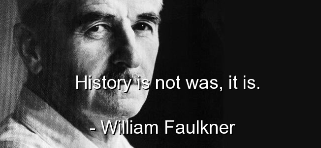 History is not was, it is. William Faulkner