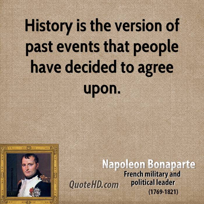 History is the version of past events that people have decided to agree upon. Napoleon Bonaparte