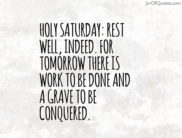 Holy Saturday Rest well, indeed. For tomorrow there is work to be done and A grave to be conquered