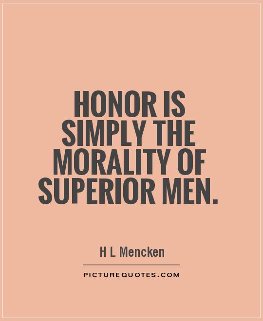 Honor is simply the morality of superior men. H. L. Mencken
