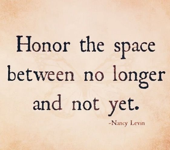 Honor the space between no longer and not yet. Nancy Levin