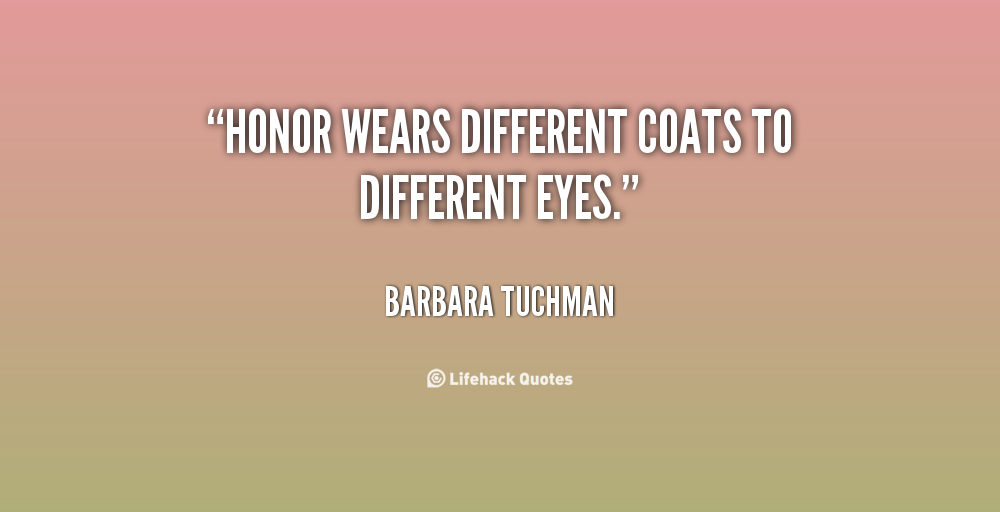 Honor wears different coats to different eyes. Barbara Tuchman
