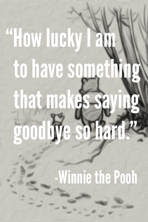 How lucky i am to have something that makes saying goodbye so hard. Winnie the Pooh