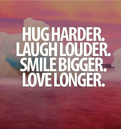 Hug harder. Laugh louder. Smile bigger. Love longer