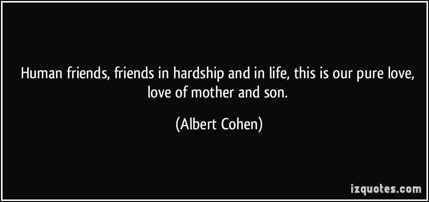 Human friends, friends in hardship and in life, this is our pure love, love of mother and son. Albert Cohen