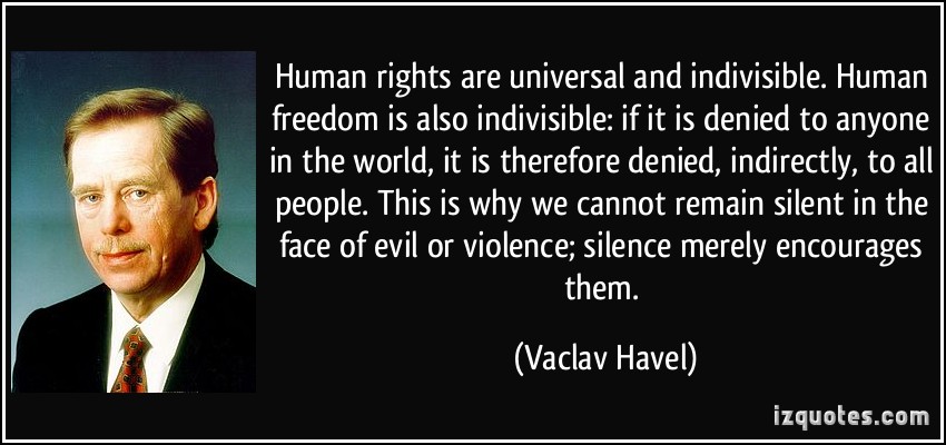 Human rights are universal and indivisible. Human freedom is also indivisible if it is denied to anyone in the world, it is therefore denied, indirectly, to all people.... Vaclav Havel