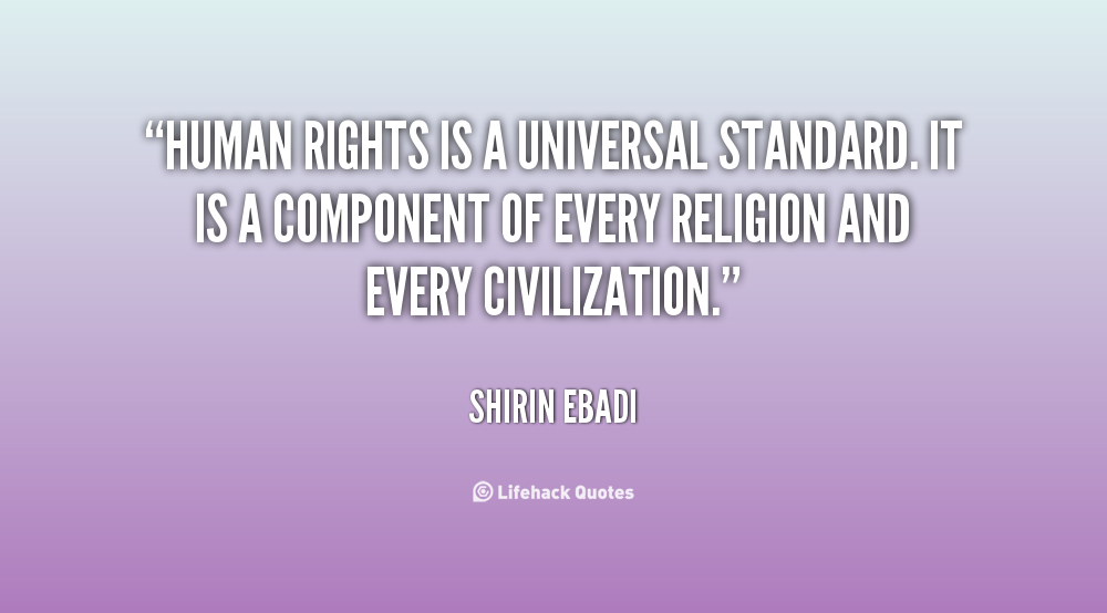 Human rights is a universal standard. It is a component of every religion and every civilization. Shirin Ebadi