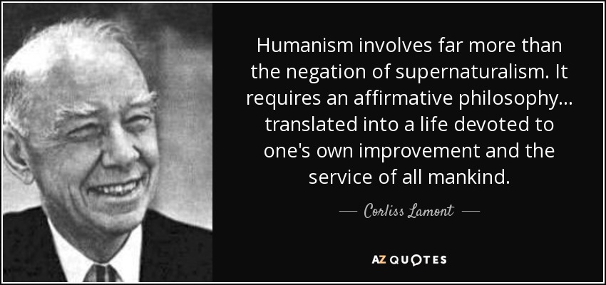Humanism involves far more than the negation of supernaturalism. It requires an affirmative philosophy . . . translated into a life devoted to one's own ... Corliss Lamont