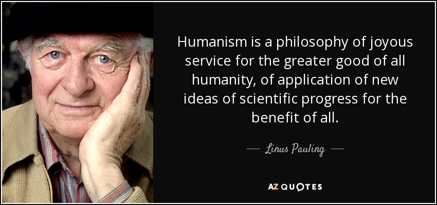 Humanism is a philosophy of joyous service for the greater good of all humanity, of application of new ideas of scientific progress.. Linus Pauling
