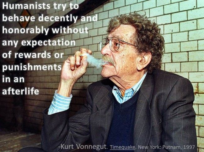 Humanists try to behave decently and honorably without any expectation of rewards and punishment in an afterlife. Kurt Vonnegut