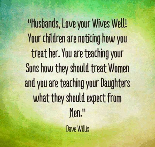 Husbands, love your wives well! Your children are noticing how you treat her. You are teaching your sons how they should treat women, and you are... Dave Willis