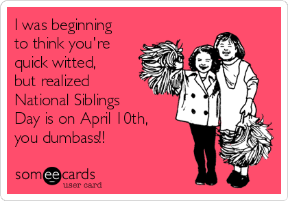 I Was Beginning To Think You're Quick Witted, But Realized National Siblings Day Is On April 10th You Dumbass