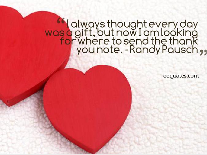 I always thought every day was a gift, but now I am looking for where to send the thank you note. Randy Pausch