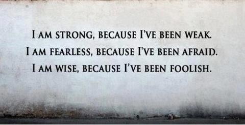 I am a lover because I am a fighter. I am fearless  because I have been afraid. I am wise because I have been  foolish