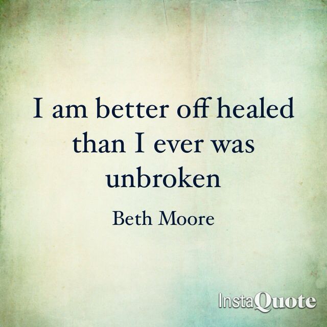 I am better off healed than I ever was unbroken. Beth Moore