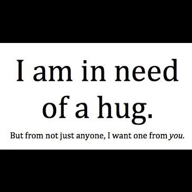 I am in need of a hug. But from not just anyone i want one from you