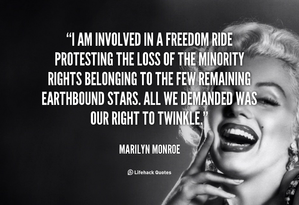 I am involved in a freedom ride protesting the loss of the minority rights belonging to the few remaining earthbound stars. All we demanded was our right to ... Marilyn Monroe