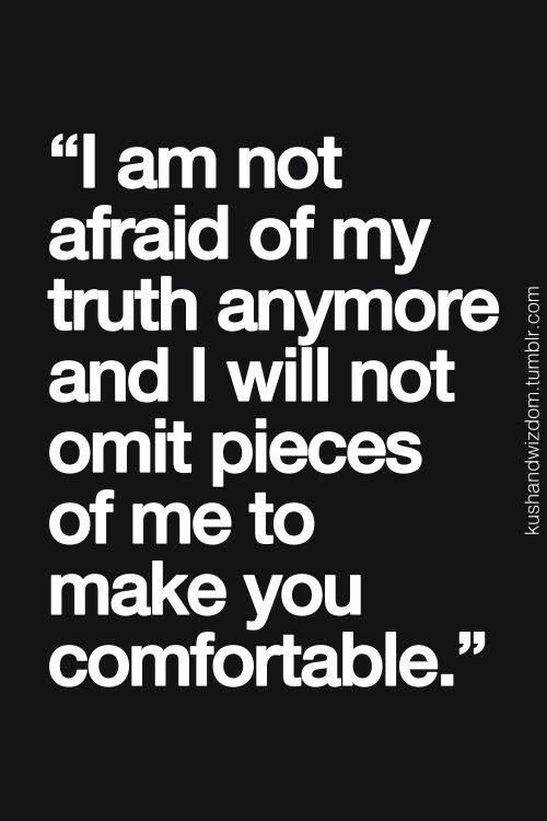 I am not afraid of my truth anymore and I will not omit  pieces of me to make you comfortable