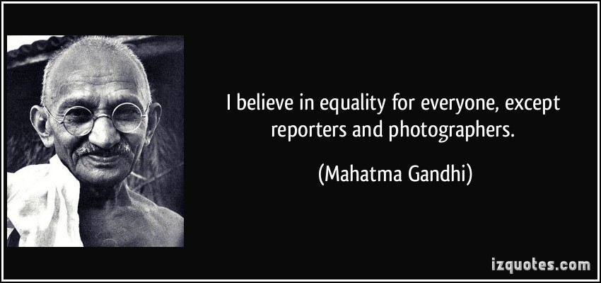 I believe in equality for everyone, except reporters and photographers. Mahatma Gandhi