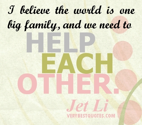 I believe the world is one big family, and we need to help each other. Jet Li