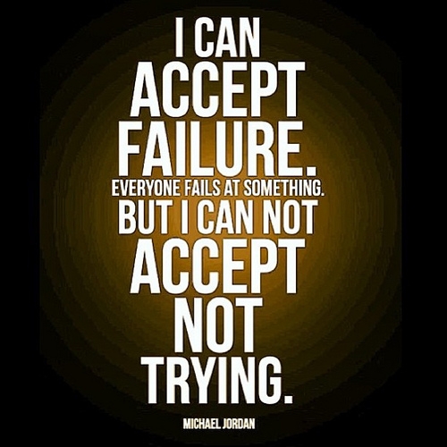 I can accept failure, everyone fails at something. But I can't accept not trying. Michael Jordan