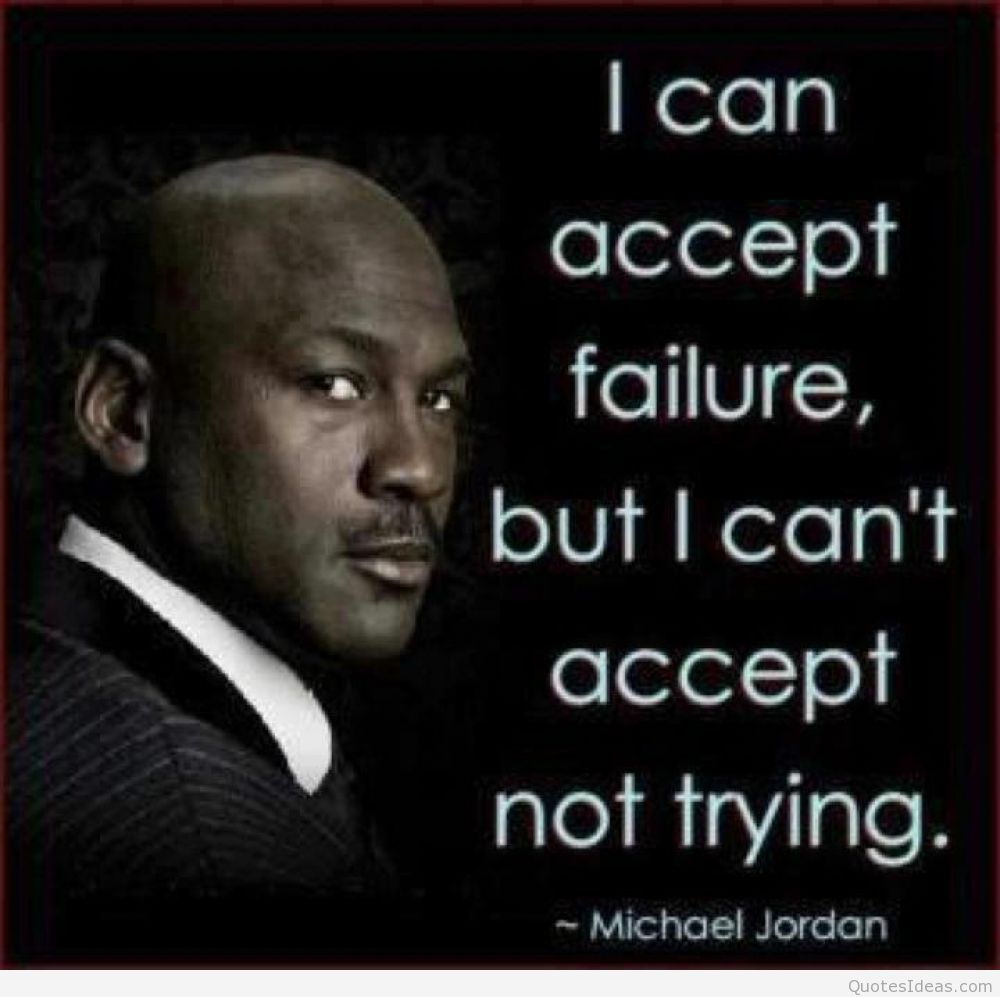 I can accept failure. But I can't accept not trying. Michael Jordan