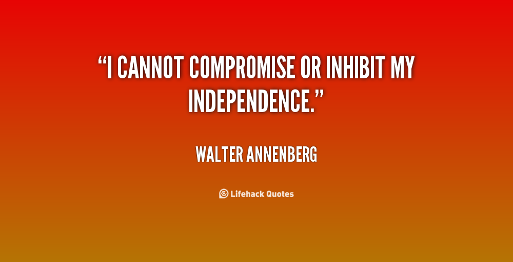 I cannot compromise or inhibit my independence. Walter Annenberg
