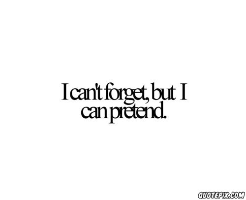 I can't forget, but I can pretend