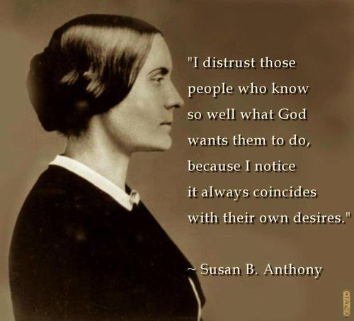 I distrust those people who know so well what God wants them to do, because I notice it always coincides with their own desires. Susan B. Anthony