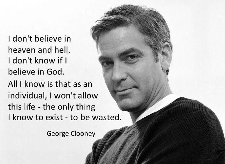 I don't believe in Heaven and Hell. I don't know if I believe in God. All I know is that as an individual, I won't allow this life — the only thing I know to exist.. George Clooney
