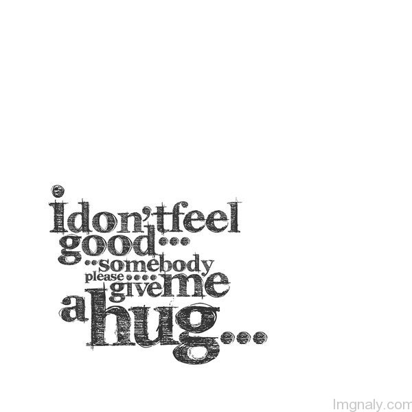 I don't feel good... Somebody please give me a hug...