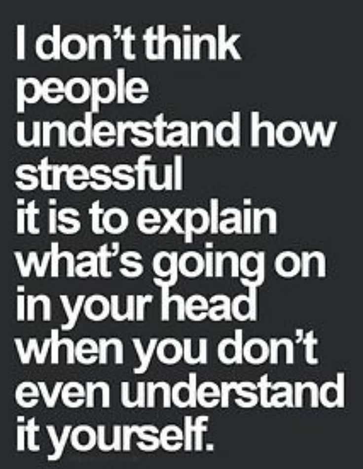 I don't think people understand how stressful it is to explain what's going on in your head when you don't even understand it yourself