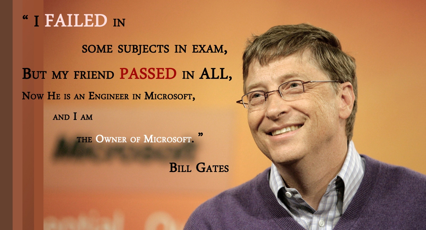 I failed in some subjects in exam, but my friend passed in all. Now he is an engineer in Microsoft and I am the owner of Microsoft. Bill Gates