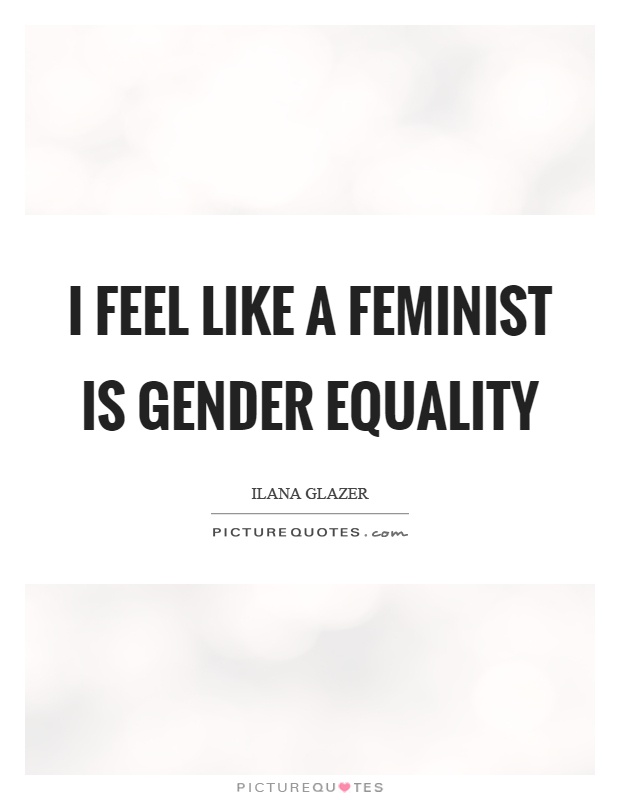 I feel like a feminist is gender equality. ILana Glazer