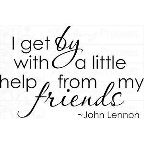 I get by with a little help from my friends. John Lennon