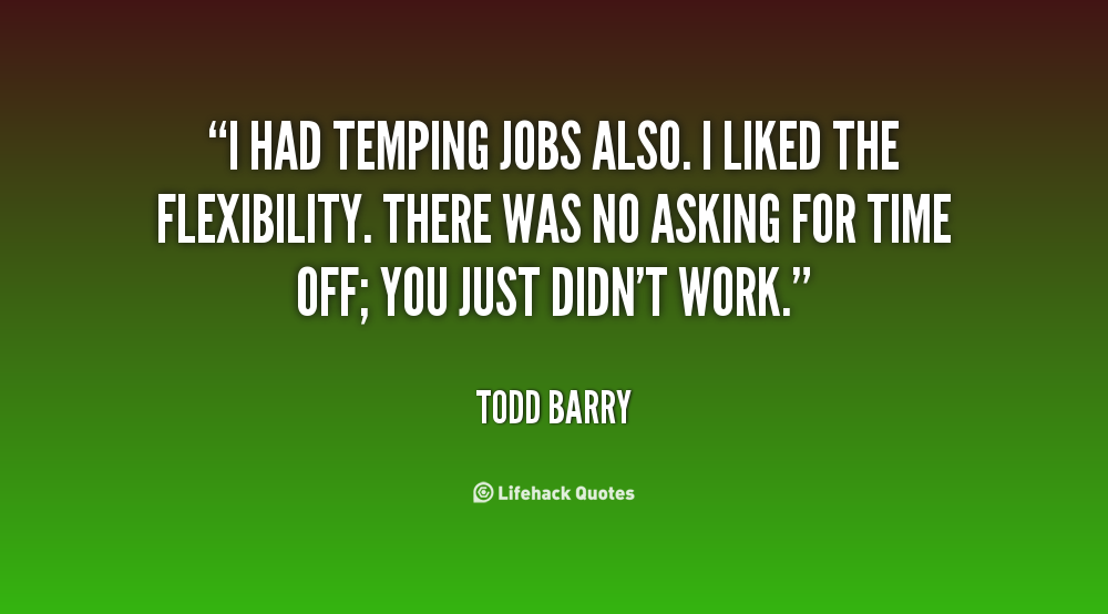 I had temping jobs also. I liked the flexibility. There was no asking for time off; you just didn't work. Todd Barry