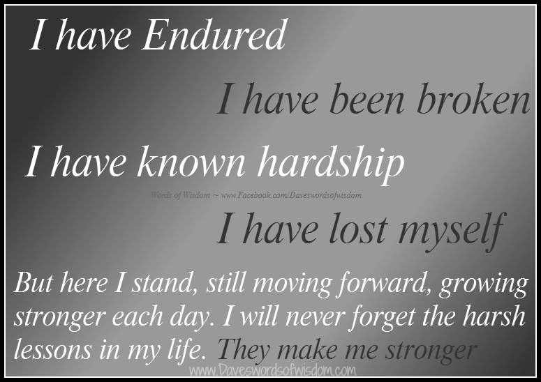 I have endured, I have been broken, I have known hardship, I have lost myself. But here I stand, still moving forward, growing stronger each ...