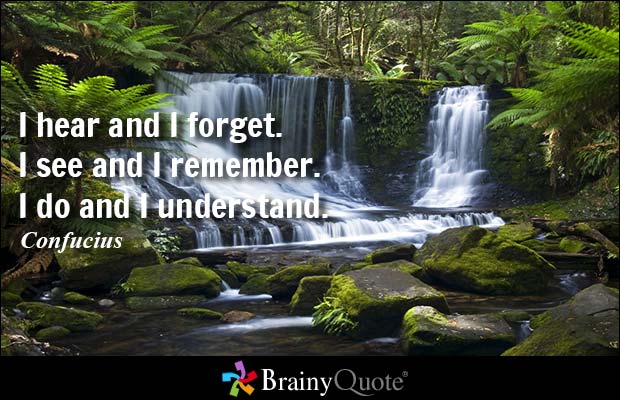 I hear and I forget. I see and I remember. I do and I understand. Confucius