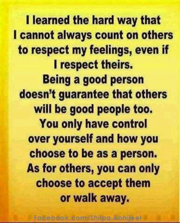 I learned the hard way that I cannot always count on others to respect my feelings, even if I respect theirs. Being a good person doesn't ...