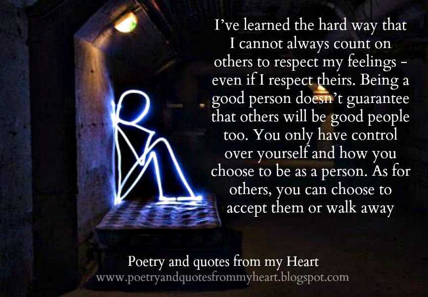 I learned the hard way, that I cannot always count on others to respect my feelings. Even if I respect theirs. Being a good person doesn't guarantee that others will be good people too...