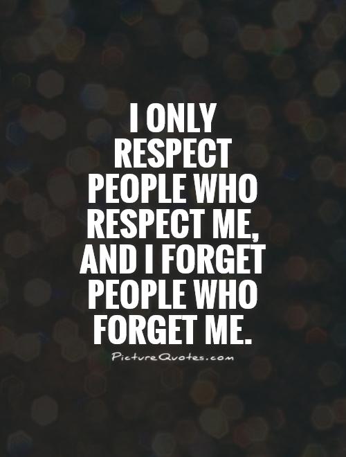 I only respect people who respect me, and I forget people who forget me
