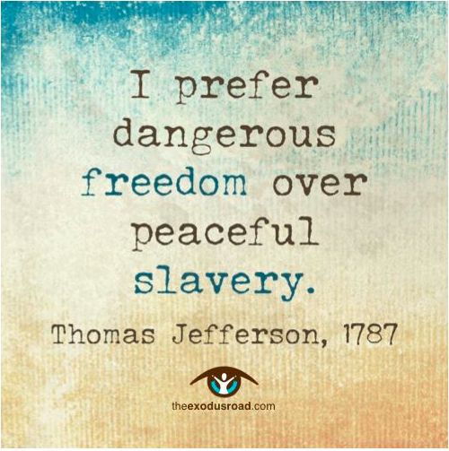 I prefer dangerous freedom over peaceful slavery. Thomas Jefferson