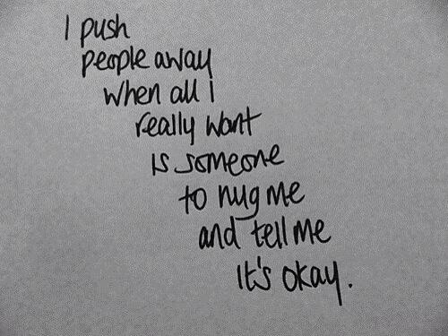 I push people away when a I really want is someone to hug me and tell me it's okay