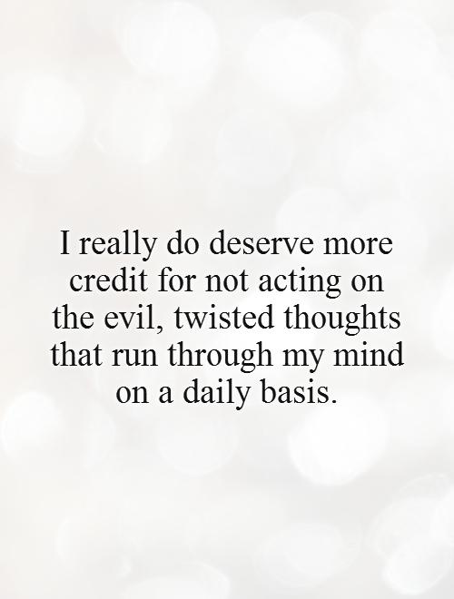 I really do deserve more credit for not acting on the evil, twisted thoughts that run through my mind on a daily basis