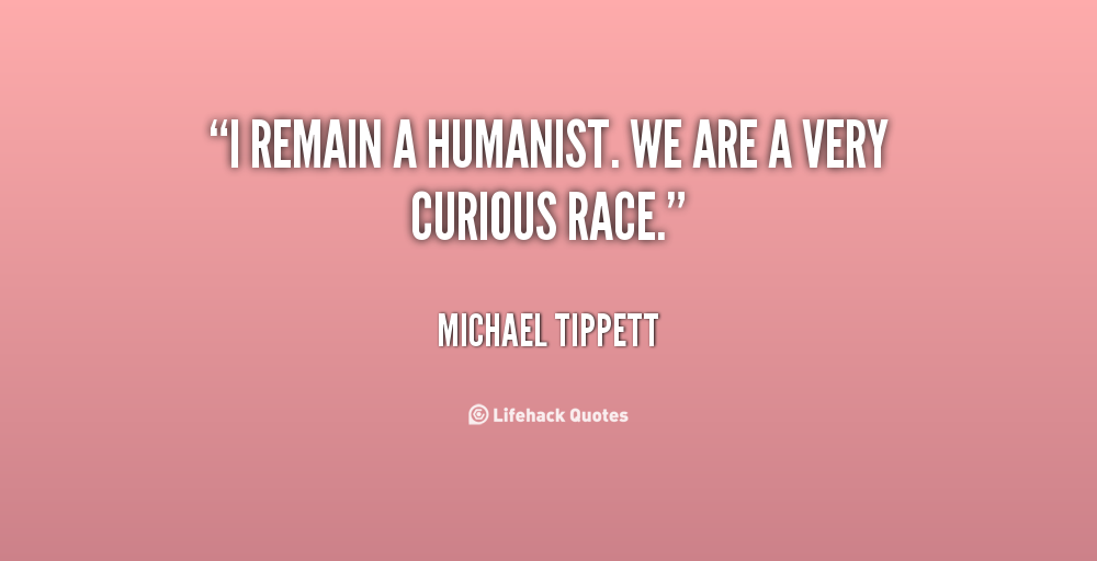I remain a humanist. We are a very curious race. Michael Tippett
