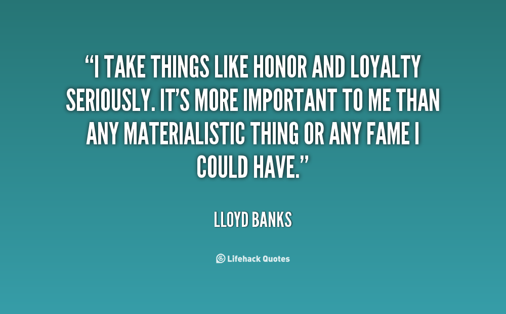 I take things like honor and loyalty seriously. It's more important to me than any materialistic thing or any fame I could have. Lloyd Banks