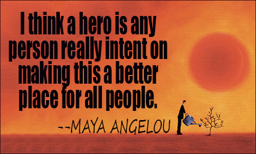 I think a hero is any person really intent on making this a better place for all people. Maya Angelou