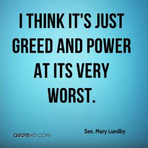 I think it's just greed and power at its very worst. Sen Mary Lundby